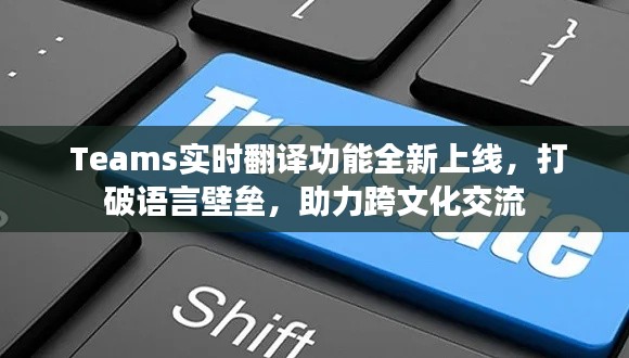  Teams实时翻译功能全新上线，打破语言壁垒，助力跨文化交流