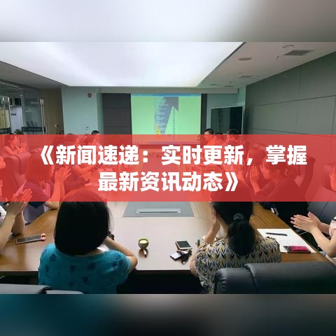 《新闻速递：实时更新，掌握最新资讯动态》