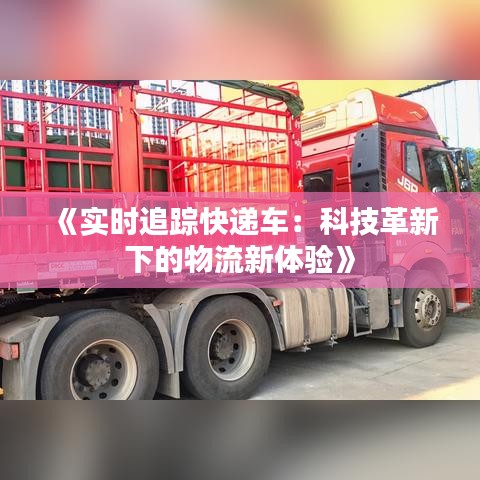 《实时追踪快递车：科技革新下的物流新体验》