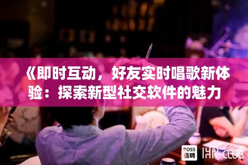 《即时互动，好友实时唱歌新体验：探索新型社交软件的魅力》