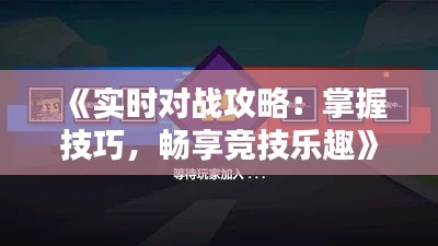 《实时对战攻略：掌握技巧，畅享竞技乐趣》