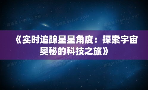 《实时追踪星星角度：探索宇宙奥秘的科技之旅》