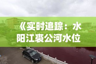 《实时追踪：水阳江裘公河水位动态解析》