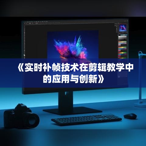 《实时补帧技术在剪辑教学中的应用与创新》