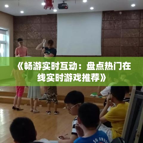 《畅游实时互动：盘点热门在线实时游戏推荐》