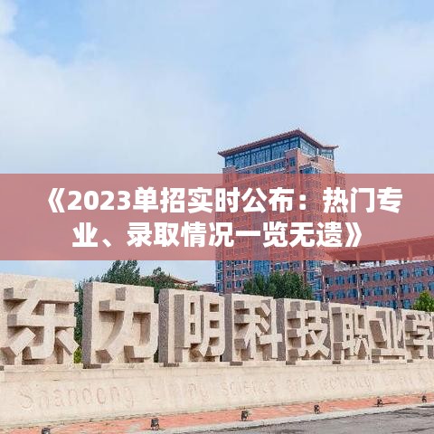 《2023单招实时公布：热门专业、录取情况一览无遗》