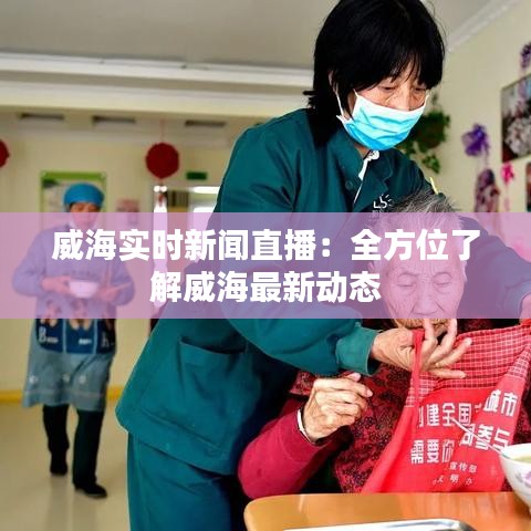 威海实时新闻直播：全方位了解威海最新动态