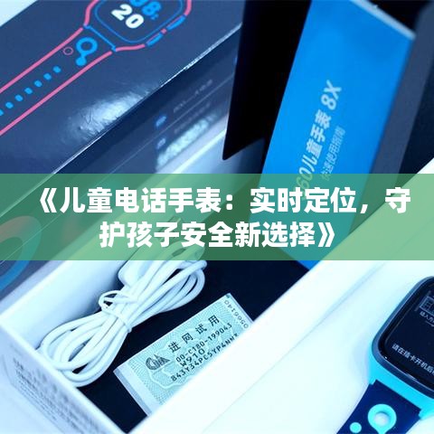 《儿童电话手表：实时定位，守护孩子安全新选择》