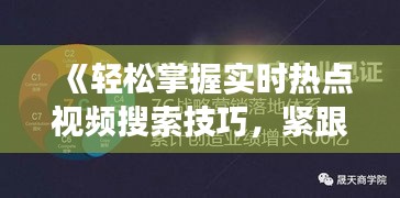 《轻松掌握实时热点视频搜索技巧，紧跟时代脉搏》