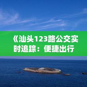 《汕头123路公交实时追踪：便捷出行新体验》