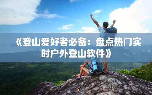 《登山爱好者必备：盘点热门实时户外登山软件》