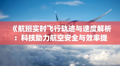 《航班实时飞行轨迹与速度解析：科技助力航空安全与效率提升》