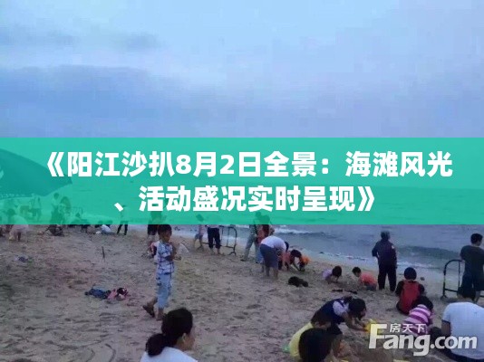 《阳江沙扒8月2日全景：海滩风光、活动盛况实时呈现》