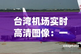 台湾机场实时高清图像：一睹两岸航空枢纽风采