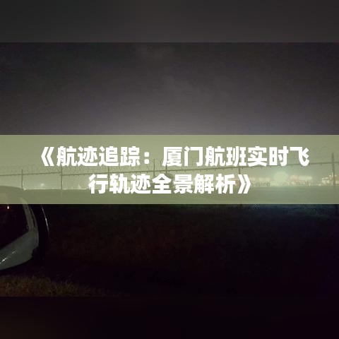 《航迹追踪：厦门航班实时飞行轨迹全景解析》