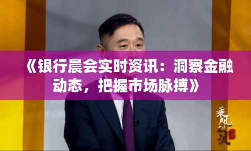 《银行晨会实时资讯：洞察金融动态，把握市场脉搏》