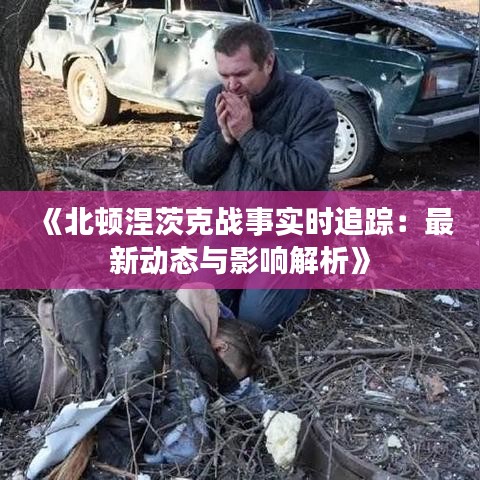 《北顿涅茨克战事实时追踪：最新动态与影响解析》