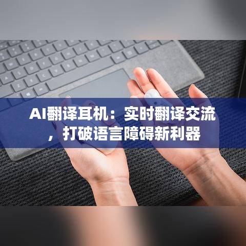 AI翻译耳机：实时翻译交流，打破语言障碍新利器