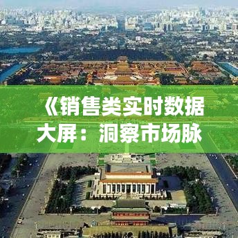 《销售类实时数据大屏：洞察市场脉搏，助力企业决策》