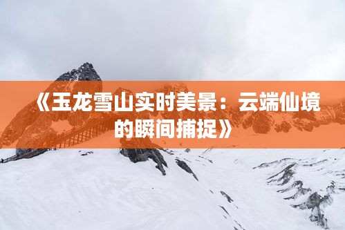 《玉龙雪山实时美景：云端仙境的瞬间捕捉》