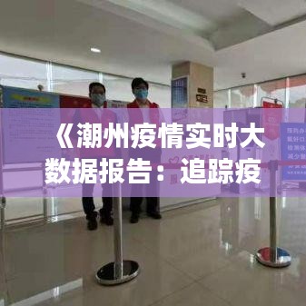 《潮州疫情实时大数据报告：追踪疫情动态，共筑健康防线》