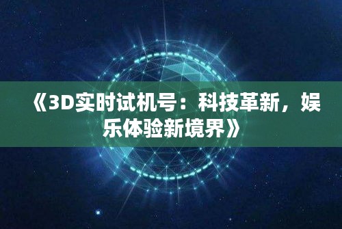 《3D实时试机号：科技革新，娱乐体验新境界》