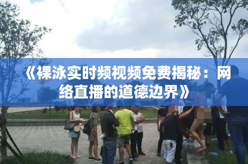 《裸泳实时频视频免费揭秘：网络直播的道德边界》