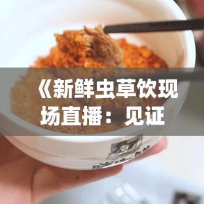 《新鲜虫草饮现场直播：见证养生传奇的瞬间》