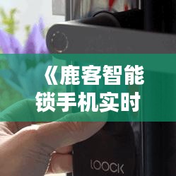 《鹿客智能锁手机实时监控：安全与便捷的完美融合》