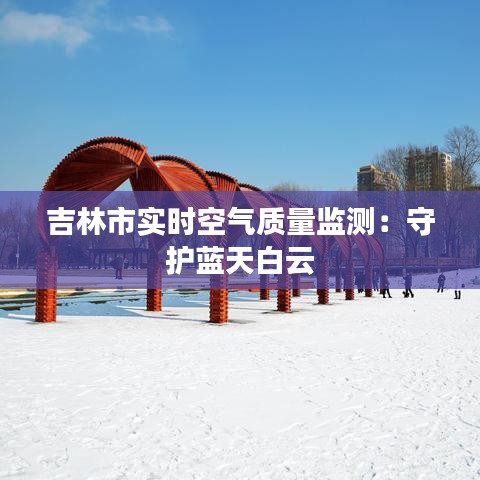 吉林市实时空气质量监测：守护蓝天白云