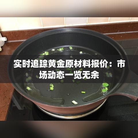 实时追踪黄金原材料报价：市场动态一览无余