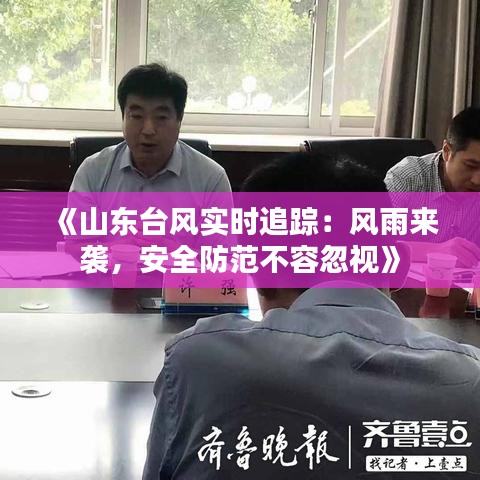 《山东台风实时追踪：风雨来袭，安全防范不容忽视》