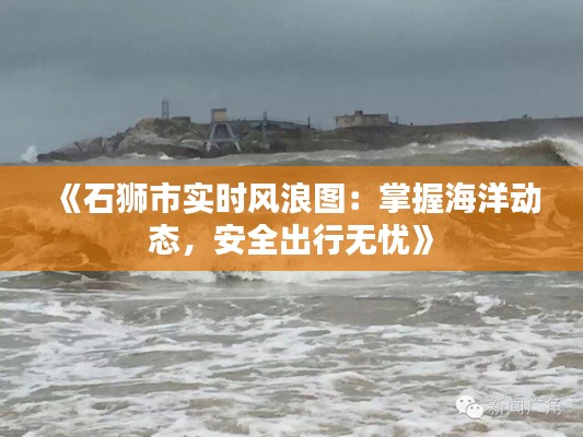 《石狮市实时风浪图：掌握海洋动态，安全出行无忧》