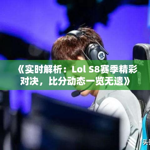 《实时解析：Lol S8赛季精彩对决，比分动态一览无遗》