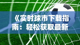 《实时球市下载指南：轻松获取最新足球资讯》