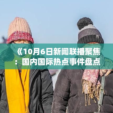 《10月6日新闻联播聚焦：国内国际热点事件盘点》