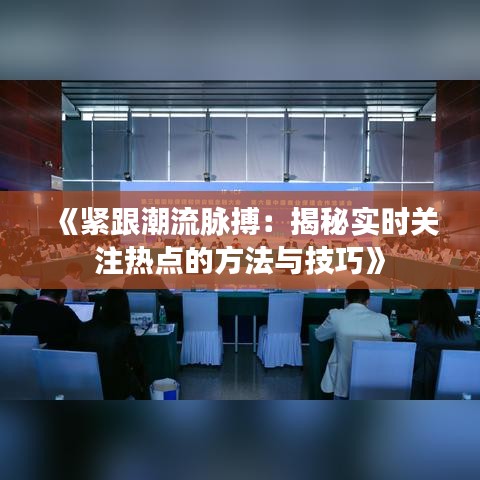 《紧跟潮流脉搏：揭秘实时关注热点的方法与技巧》