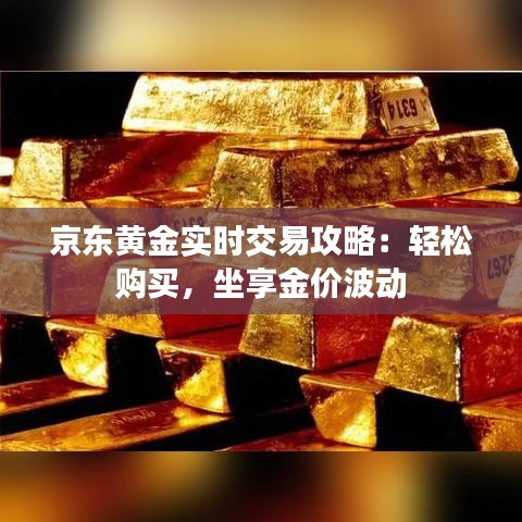 京东黄金实时交易攻略：轻松购买，坐享金价波动