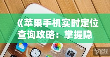 《苹果手机实时定位查询攻略：掌握隐私与安全》