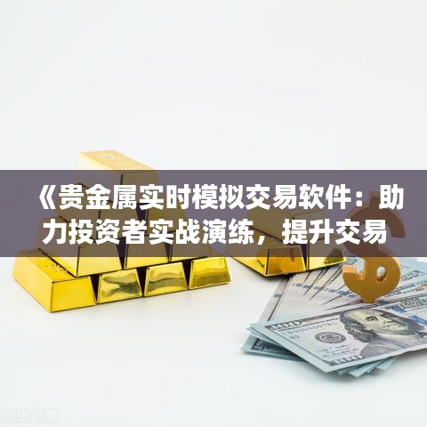 《贵金属实时模拟交易软件：助力投资者实战演练，提升交易技能》