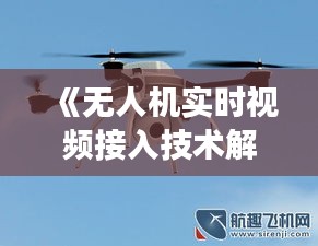 《无人机实时视频接入技术解析：实现高效监控与传输》