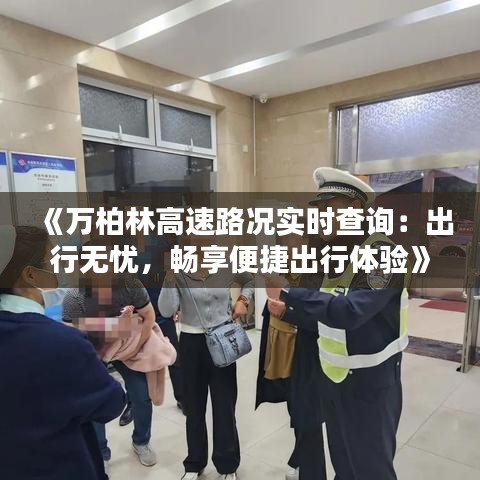 《万柏林高速路况实时查询：出行无忧，畅享便捷出行体验》