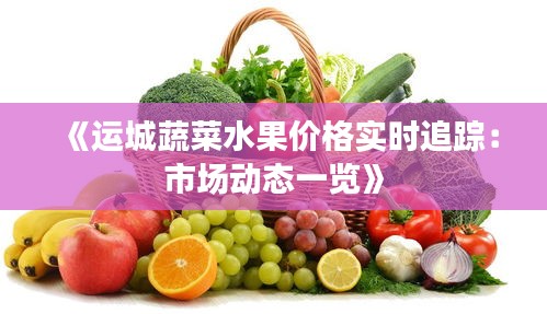 《运城蔬菜水果价格实时追踪：市场动态一览》