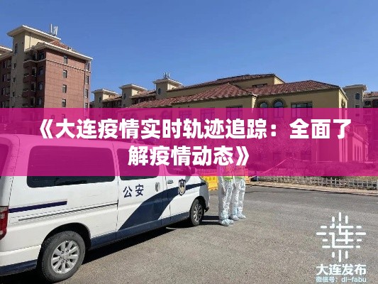 《大连疫情实时轨迹追踪：全面了解疫情动态》