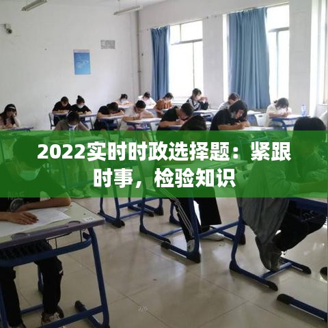 2022实时时政选择题：紧跟时事，检验知识