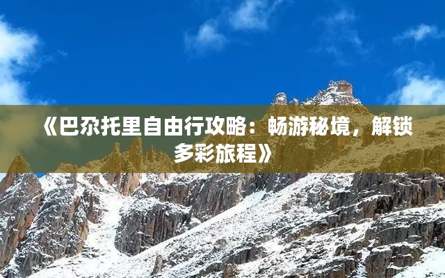 《巴尕托里自由行攻略：畅游秘境，解锁多彩旅程》