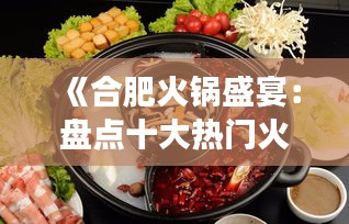 《合肥火锅盛宴：盘点十大热门火锅店，品味地道的美食文化》