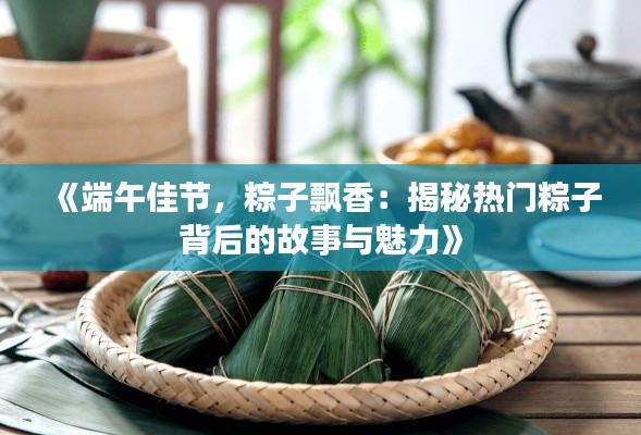 《端午佳节，粽子飘香：揭秘热门粽子背后的故事与魅力》