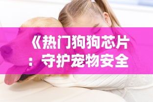 《热门狗狗芯片：守护宠物安全的新选择》