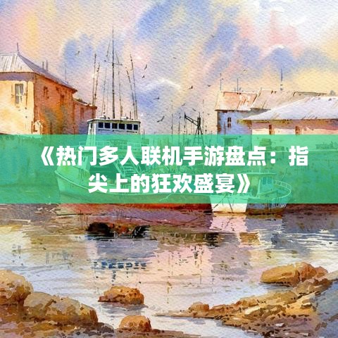 《热门多人联机手游盘点：指尖上的狂欢盛宴》